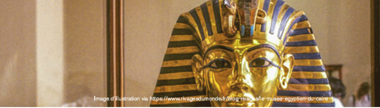 EGYPTE : UN TRÉSOR NATIONAL DEVENU MONDIAL