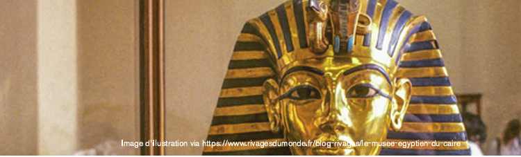 EGYPTE : UN TRÉSOR NATIONAL DEVENU MONDIAL